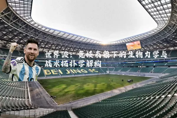 世界波:竞技表象下的生物力学与战术拓扑学解构