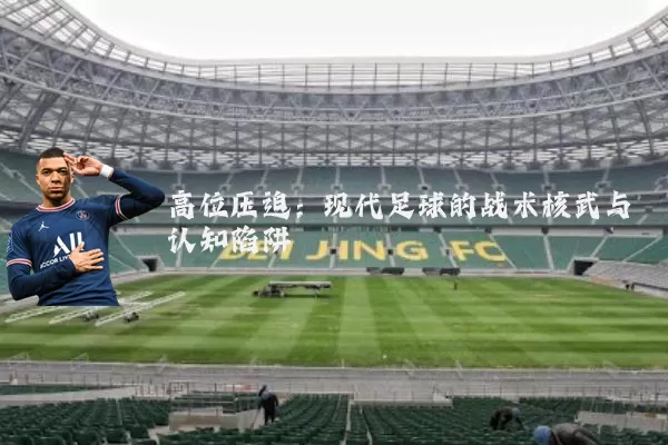高位压迫:现代足球的战术核武与认知陷阱