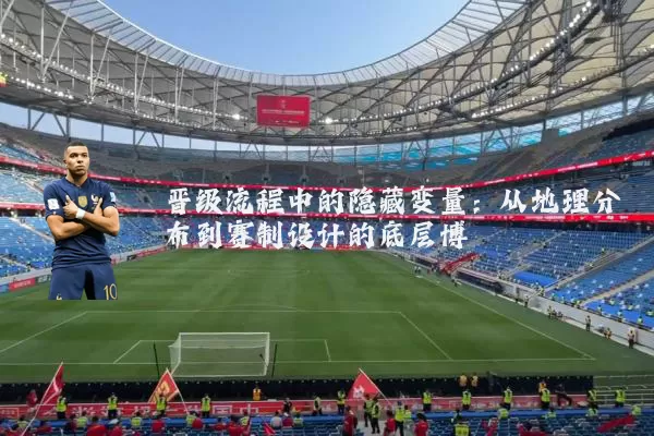 晋级流程中的隐藏变量:从地理分布到赛制设计的底层博弈
