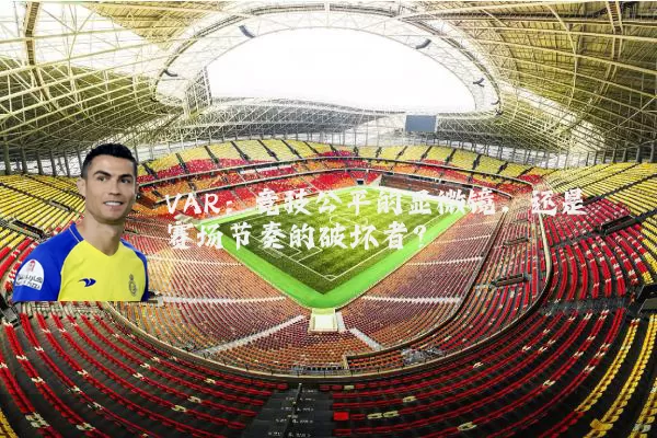 VAR:竞技公平的显微镜,还是赛场节奏的破坏者?