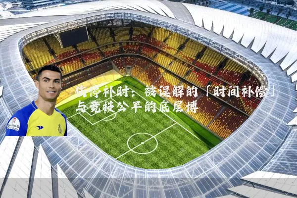 伤停补时:被误解的「时间补偿」与竞技公平的底层博弈