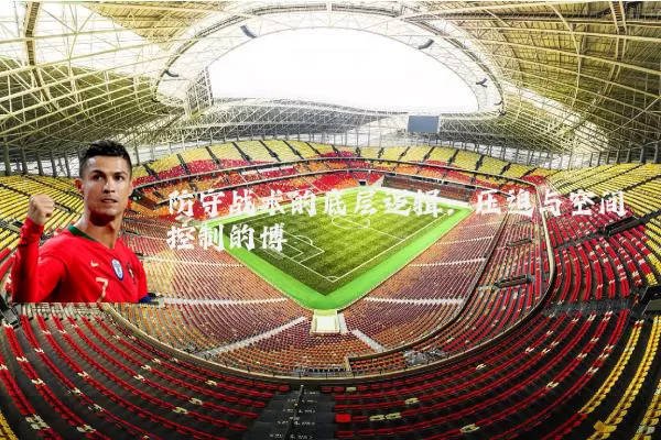 防守战术的底层逻辑:压迫与空间控制的博弈