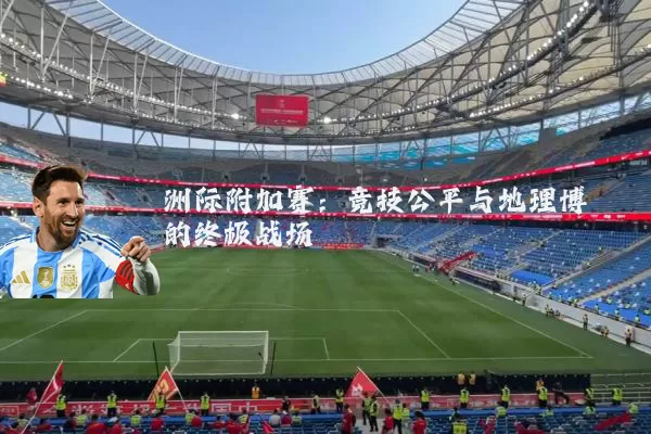 洲际附加赛：竞技公平与地理博弈的终极战场