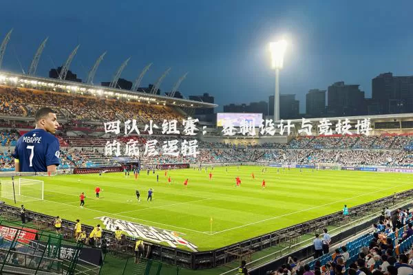 四队小组赛:赛制设计与竞技博弈的底层逻辑