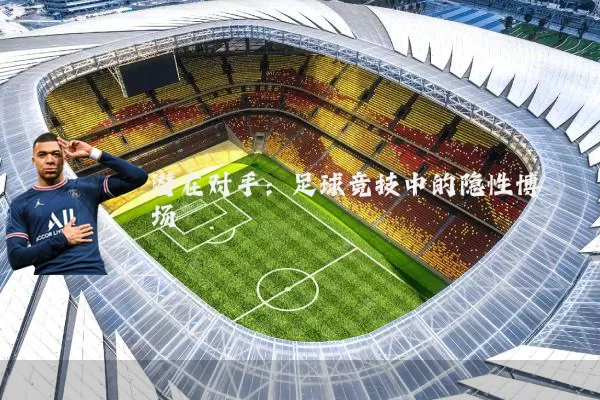 潜在对手:足球竞技中的隐性博弈场