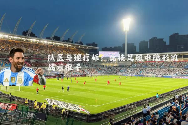 队医与理疗师：竞技足球中隐形的战术推手