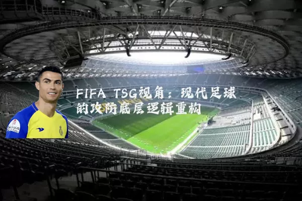 FIFA TSG视角：现代足球的攻防底层逻辑重构