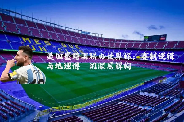 美加墨跨国联办世界杯:赛制逻辑与地理博弈的深层解构
