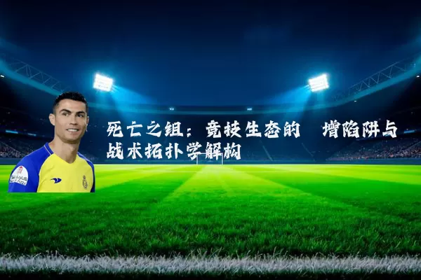 死亡之组:竞技生态的熵增陷阱与战术拓扑学解构
