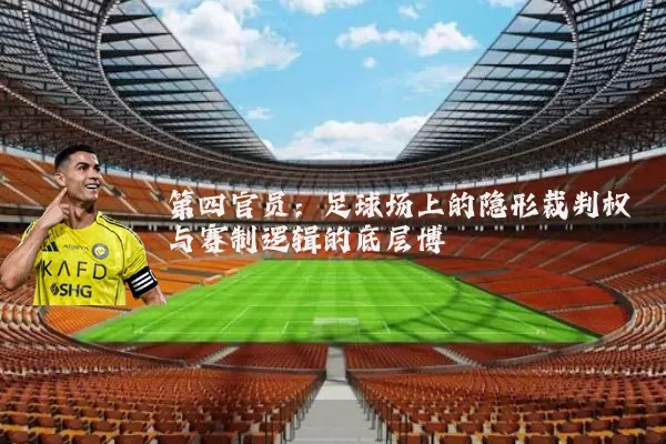 第四官员:足球场上的隐形裁判权与赛制逻辑的底层博弈