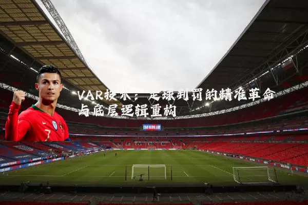 VAR技术:足球判罚的精准革命与底层逻辑重构