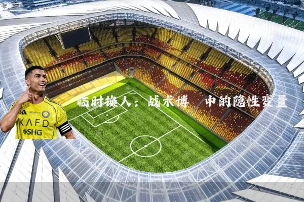 临时换人:战术博弈中的隐性变量
