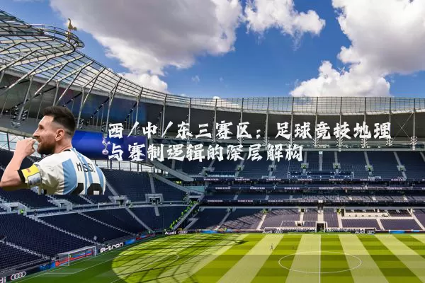 西/中/东三赛区:足球竞技地理与赛制逻辑的深层解构